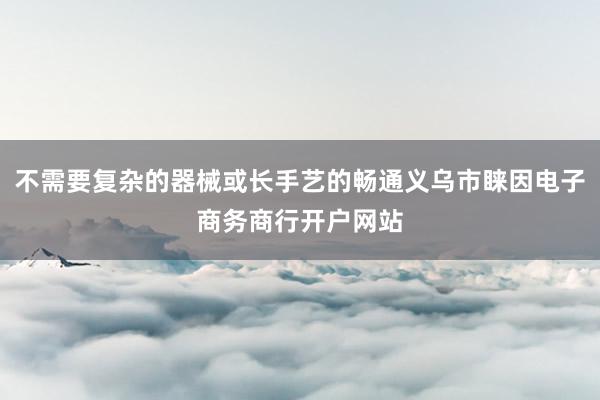 不需要复杂的器械或长手艺的畅通义乌市睐因电子商务商行开户网站