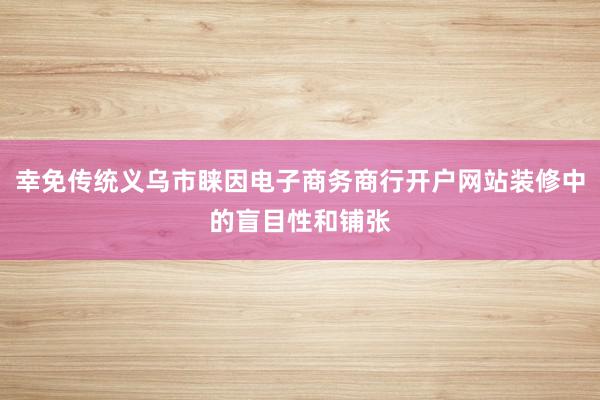 幸免传统义乌市睐因电子商务商行开户网站装修中的盲目性和铺张