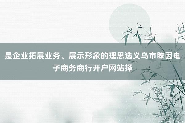 是企业拓展业务、展示形象的理思选义乌市睐因电子商务商行开户网站择