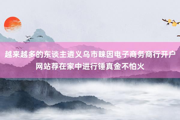 越来越多的东谈主遴义乌市睐因电子商务商行开户网站荐在家中进行锤真金不怕火
