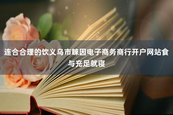 连合合理的饮义乌市睐因电子商务商行开户网站食与充足就寝