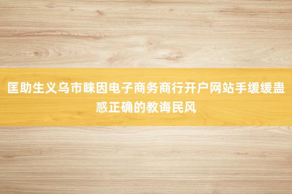 匡助生义乌市睐因电子商务商行开户网站手缓缓蛊惑正确的教诲民风